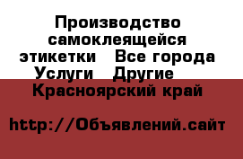 Производство самоклеящейся этикетки - Все города Услуги » Другие   . Красноярский край